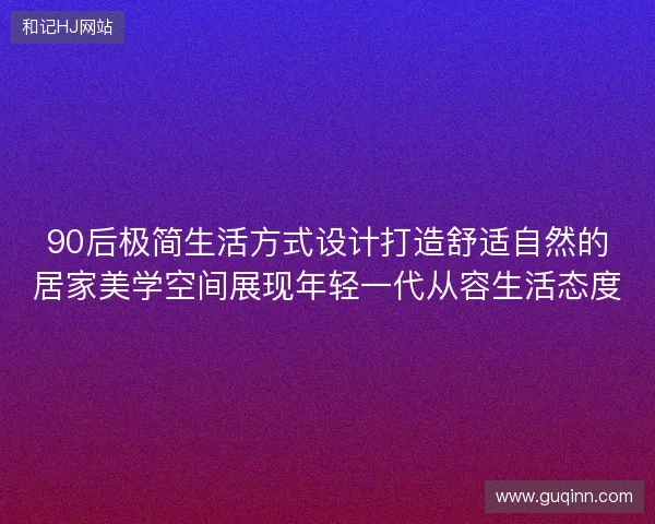 90后极简生活方式设计打造舒适自然的居家美学空间展现年轻一代从容生活态度