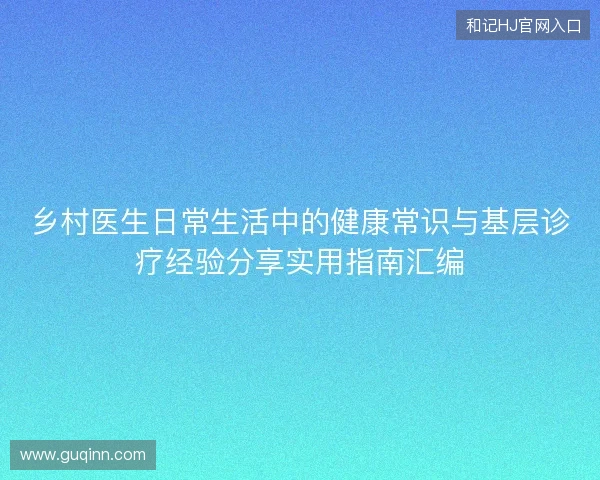 乡村医生日常生活中的健康常识与基层诊疗经验分享实用指南汇编